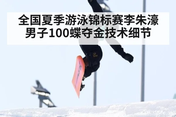 全国夏季游泳锦标赛李朱濠男子100蝶夺金技术细节