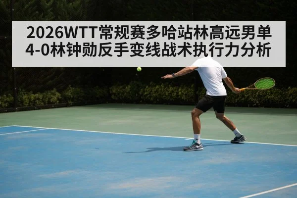 2026WTT常规赛多哈站林高远男单4-0林钟勋反手变线战术执行力分析