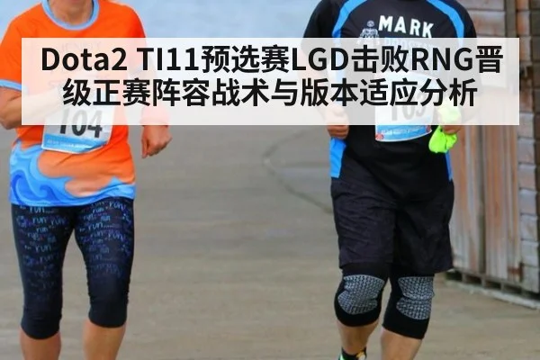 Dota2 TI11预选赛LGD击败RNG晋级正赛阵容战术与版本适应分析