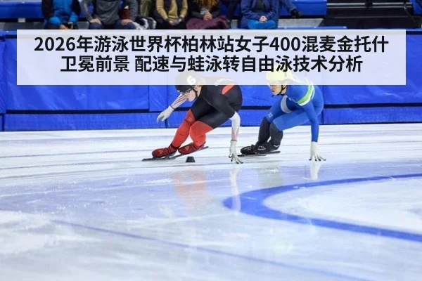 2026年游泳世界杯柏林站女子400混麦金托什卫冕前景 配速与蛙泳转自由泳技术分析