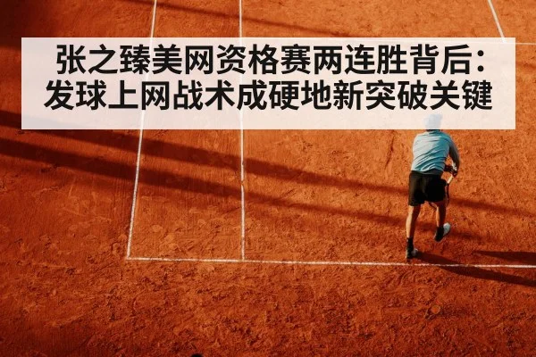 张之臻美网资格赛两连胜背后:发球上网战术成硬地新突破关键