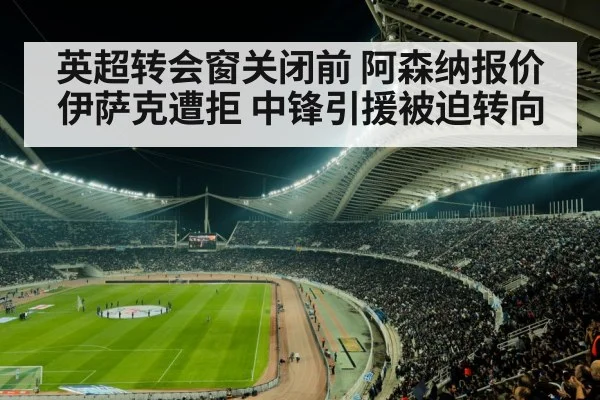 英超转会窗关闭前 阿森纳报价伊萨克遭拒 中锋引援被迫转向