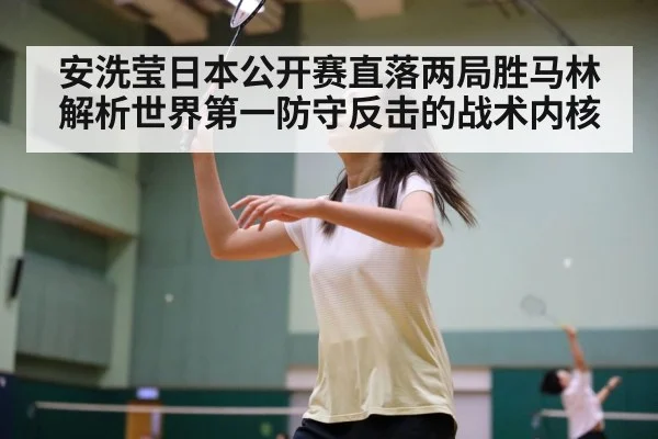 安洗莹日本公开赛直落两局胜马林 解析世界第一防守反击的战术内核